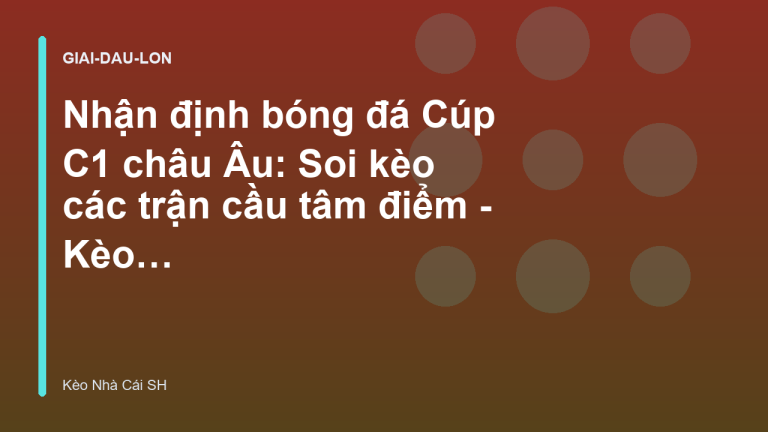 Nhận định bóng đá Cúp C1 châu Âu: Soi kèo các trận cầu tâm điểm - Kèo Nhà Cái SH